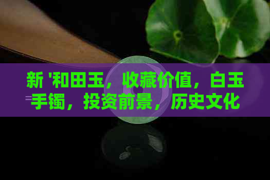 新 '和田玉，收藏价值，白玉手镯，投资前景，历史文化，鉴别技巧'