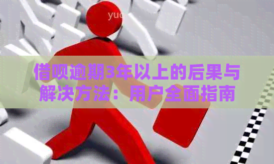 借呗逾期3年以上的后果与解决方法：用户全面指南