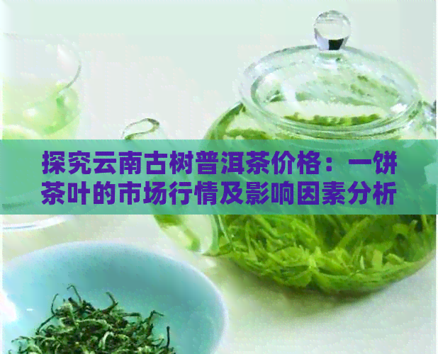 探究云南古树普洱茶价格：一饼茶叶的市场行情及影响因素分析