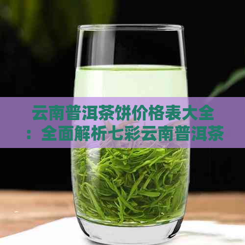 云南普洱茶饼价格表大全：全面解析七彩云南普洱茶的各种价格及特点