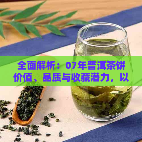 全面解析：07年普洱茶饼价值、品质与收藏潜力，以及大益茶的市场表现