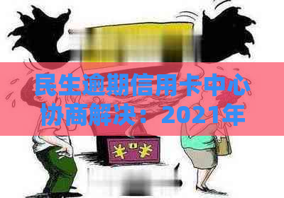 民生逾期信用卡中心协商解决：2021年银行起诉风险警示