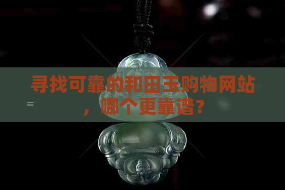 寻找可靠的和田玉购物网站，哪个更靠谱？