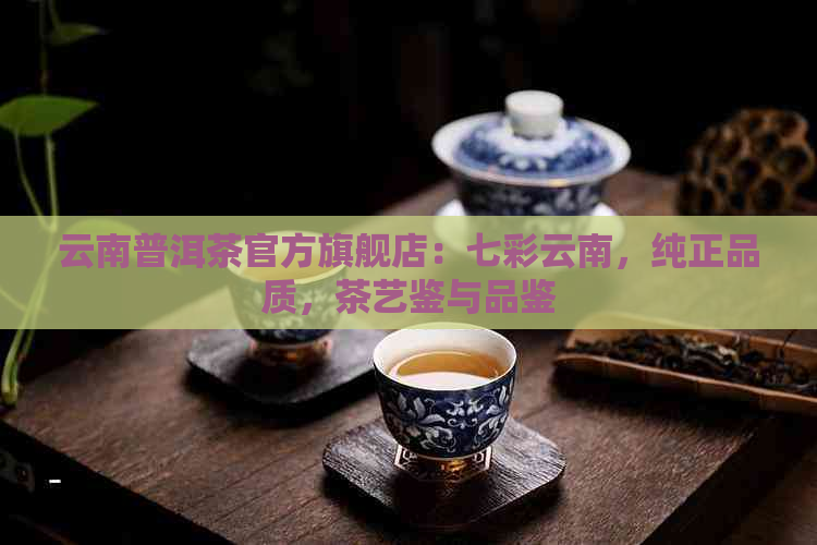 云南普洱茶官方旗舰店：七彩云南，纯正品质，茶艺鉴与品鉴