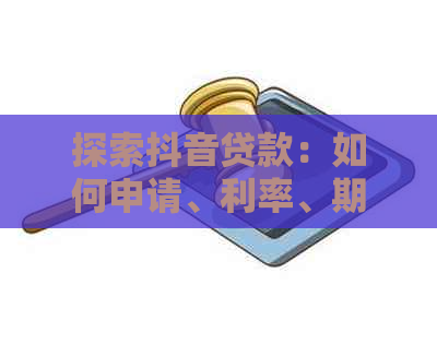 探索抖音贷款：如何申请、利率、期限等全方位解答，让你轻松解决资金需求