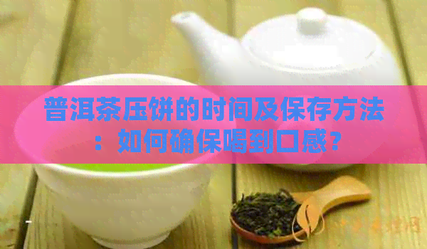 普洱茶压饼的时间及保存方法：如何确保喝到口感？