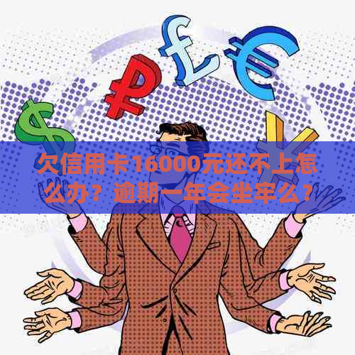 欠信用卡16000元还不上怎么办？逾期一年会坐牢么？