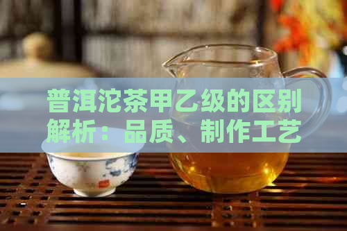 普洱沱茶甲乙级的区别解析：品质、制作工艺与口感的全方位对比