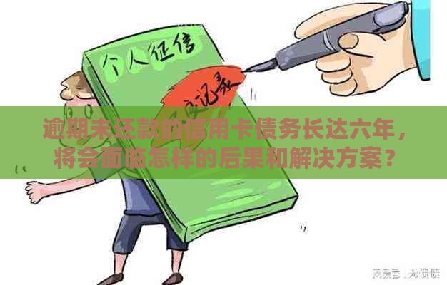 逾期未还款的信用卡债务长达六年，将会面临怎样的后果和解决方案？