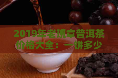 2019年老班章普洱茶价格大全：一饼多少钱？购买渠道？如何鉴别真伪？