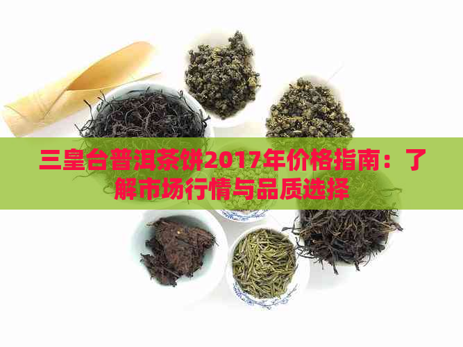 三皇台普洱茶饼2017年价格指南：了解市场行情与品质选择