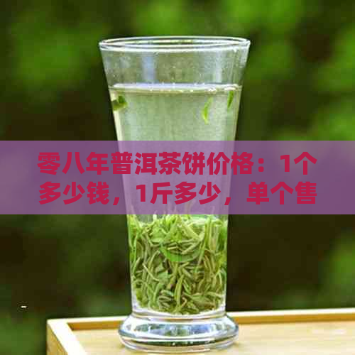 零八年普洱茶饼价格：1个多少钱，1斤多少，单个售价，08年产饼价值