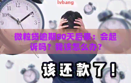 微粒贷逾期80天后果：会起诉吗？我该怎么办？