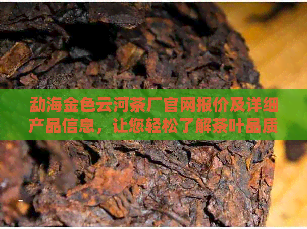 勐海金色云河茶厂官网报价及详细产品信息，让您轻松了解茶叶品质与价格