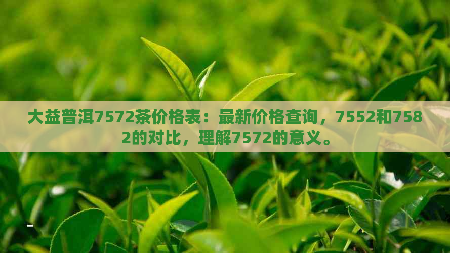 大益普洱7572茶价格表：最新价格查询，7552和7582的对比，理解7572的意义。