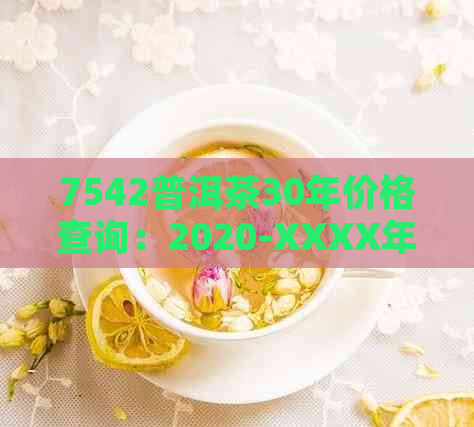 7542普洱茶30年价格查询：2020-XXXX年报价及走势