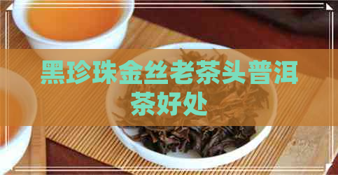 黑珍珠金丝老茶头普洱茶好处