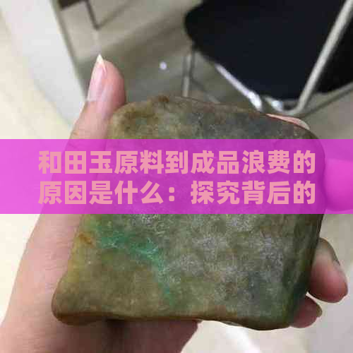 和田玉原料到成品浪费的原因是什么：探究背后的问题