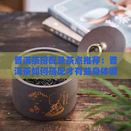 普洱茶搭配及茶点推荐：普洱茶如何搭配才有益身体健？