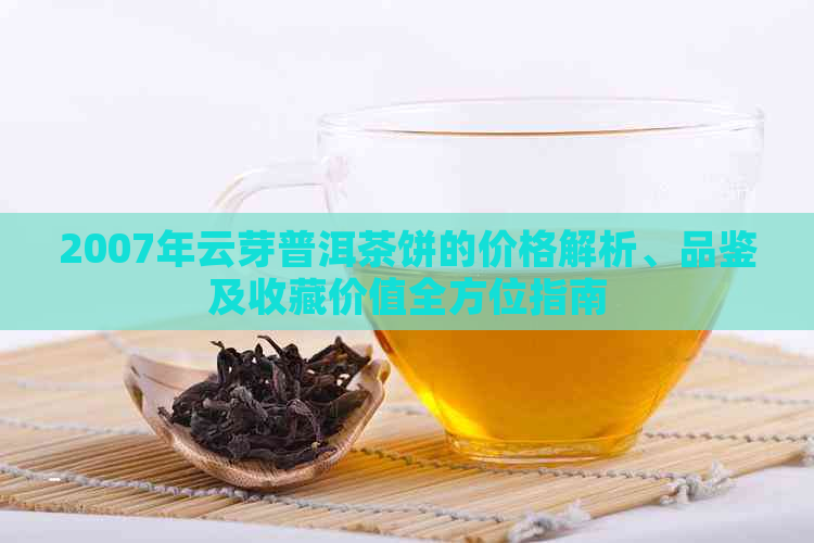 2007年云芽普洱茶饼的价格解析、品鉴及收藏价值全方位指南