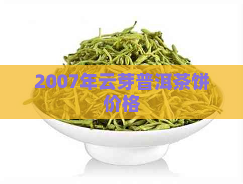 2007年云芽普洱茶饼价格