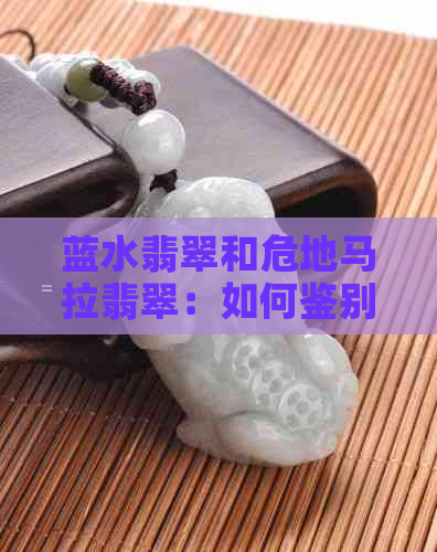 蓝水翡翠和危地马拉翡翠：如何鉴别与对比，一篇全面的指南