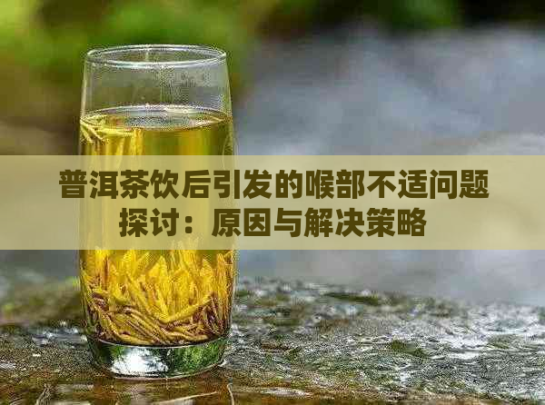 普洱茶饮后引发的喉部不适问题探讨：原因与解决策略