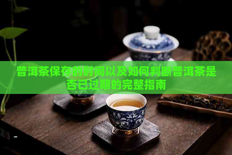 普洱茶保存的时间以及如何判断普洱茶是否已过期的完整指南