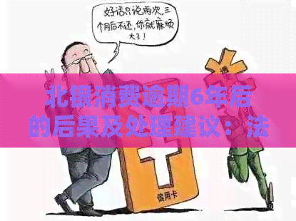 北银消费逾期6年后的后果及处理建议：法院是否会取消起诉？