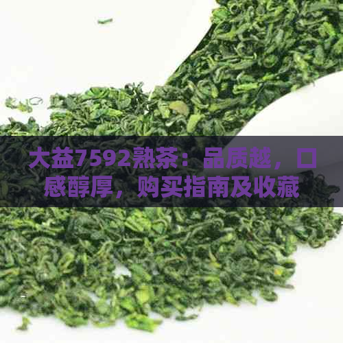 大益7592熟茶：品质越，口感醇厚，购买指南及收藏建议