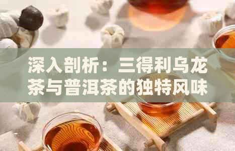 深入剖析：三得利乌龙茶与普洱茶的独特风味和品鉴技巧对比