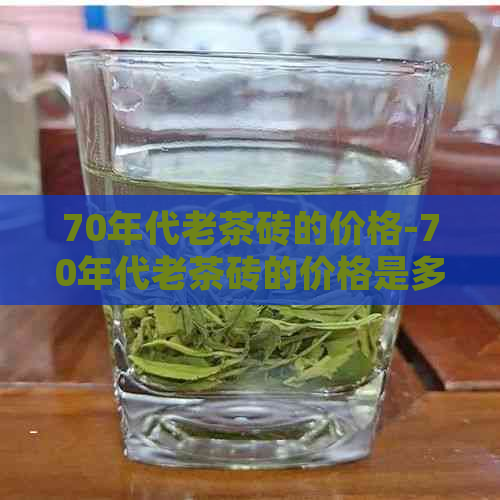 70年代老茶砖的价格-70年代老茶砖的价格是多少