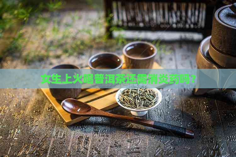 女生上火喝普洱茶还需消炎药吗？