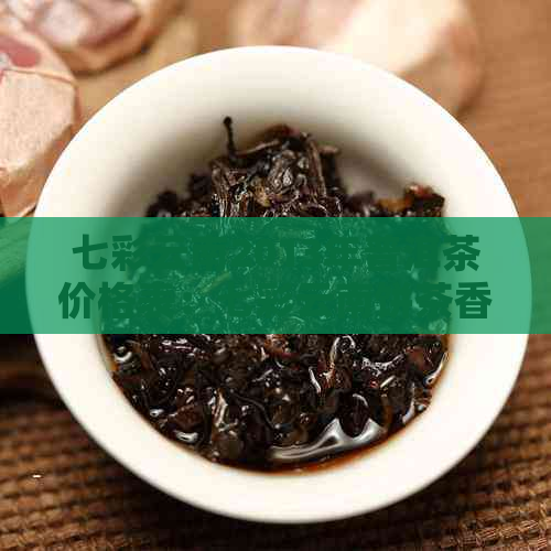 七彩云南2013年普洱茶价格表：七彩云南饼茶香韵，08年熟茶357克售价解析