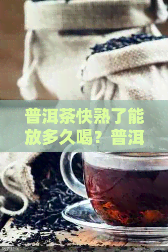 普洱茶快熟了能放多久喝？普洱茶熟茶存放时间及其饮用期解析