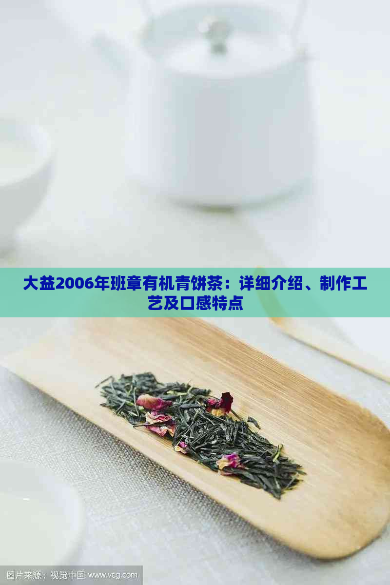 大益2006年班章有机青饼茶：详细介绍、制作工艺及口感特点