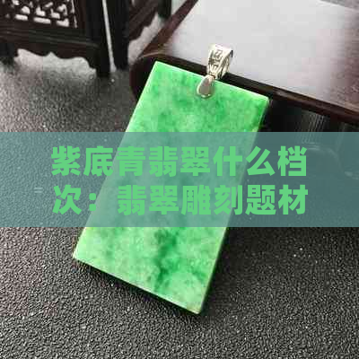 紫底青翡翠什么档次：翡翠雕刻题材解析