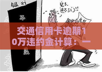 交通信用卡逾期10万违约金计算：一天、一个月或更长时间的利息如何计？