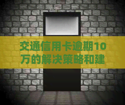 交通信用卡逾期10万的解决策略和建议，包括如何规划还款计划与应对逾期影响