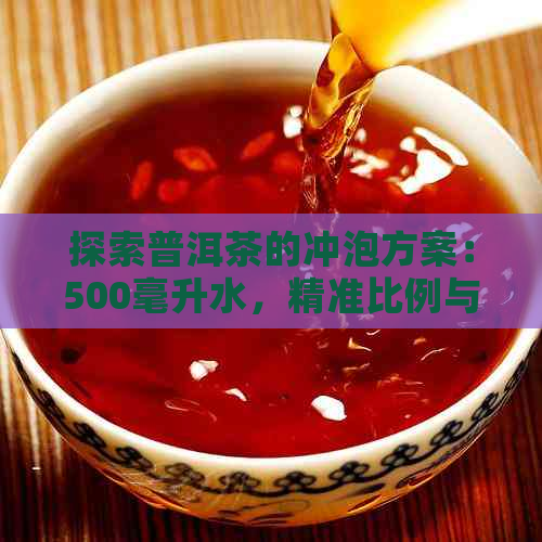 探索普洱茶的冲泡方案：500毫升水，精准比例与独特风味