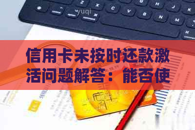 信用卡未按时还款激活问题解答：能否使用且不逾期影响？