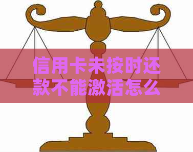 信用卡未按时还款不能激活怎么回事：原因与解决办法