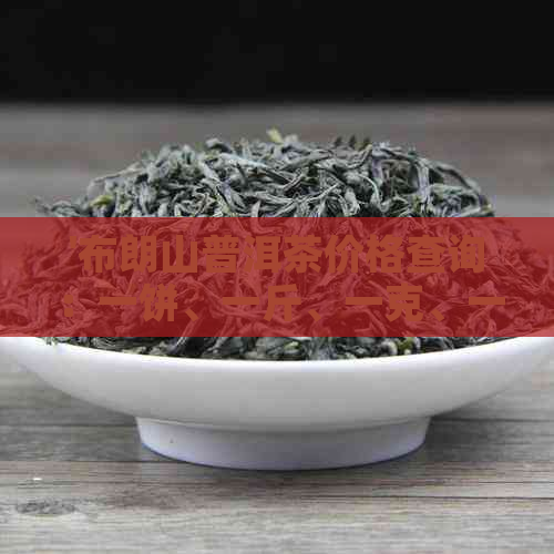 '布朗山普洱茶价格查询：一饼、一斤、一克、一泡'