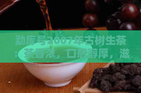 勐库号2007年古树生茶：茶香浓，口感醇厚，滋味悠长