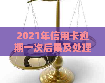 2021年信用卡逾期一次后果及处理方法：总逾期金额和影响程度解析