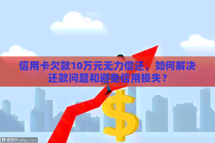 信用卡欠款10万元无力偿还，如何解决还款问题和避免信用损失？