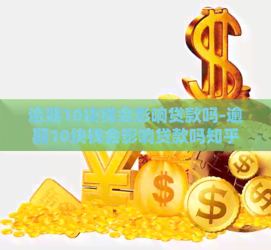 逾期10块钱会影响贷款吗-逾期10块钱会影响贷款吗知乎