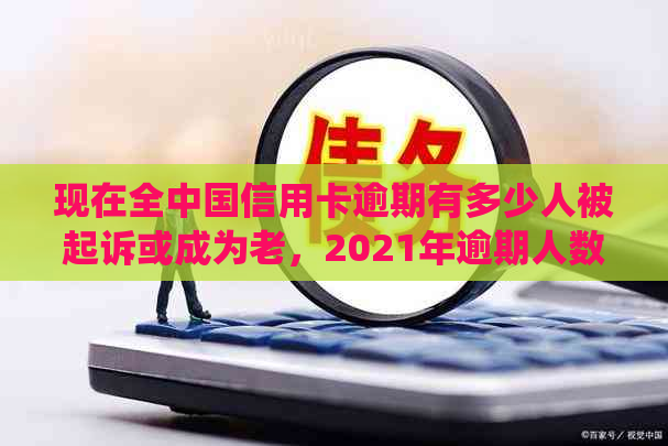 现在全中国信用卡逾期有多少人被起诉或成为老，2021年逾期人数数据统计。