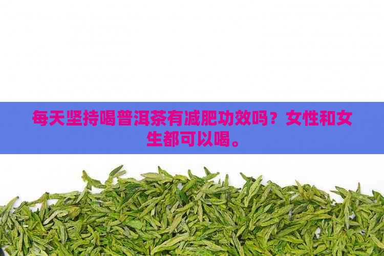 每天坚持喝普洱茶有减肥功效吗？女性和女生都可以喝。