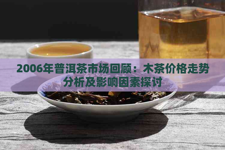 2006年普洱茶市场回顾：木茶价格走势分析及影响因素探讨